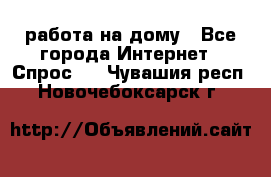 работа на дому - Все города Интернет » Спрос   . Чувашия респ.,Новочебоксарск г.